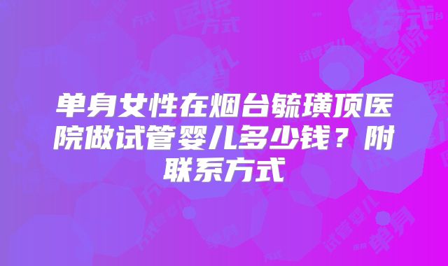 单身女性在烟台毓璜顶医院做试管婴儿多少钱？附联系方式