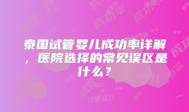 泰国试管婴儿成功率详解，医院选择的常见误区是什么？