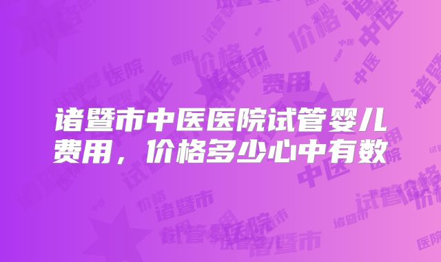 诸暨市中医医院试管婴儿费用，价格多少心中有数