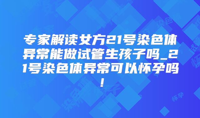 专家解读女方21号染色体异常能做试管生孩子吗_21号染色体异常可以怀孕吗！