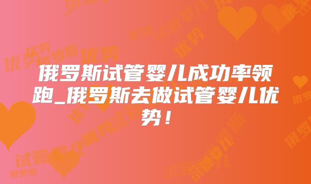 俄罗斯试管婴儿成功率领跑_俄罗斯去做试管婴儿优势！