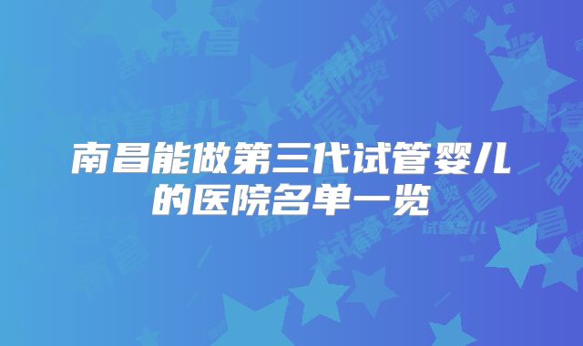 南昌能做第三代试管婴儿的医院名单一览