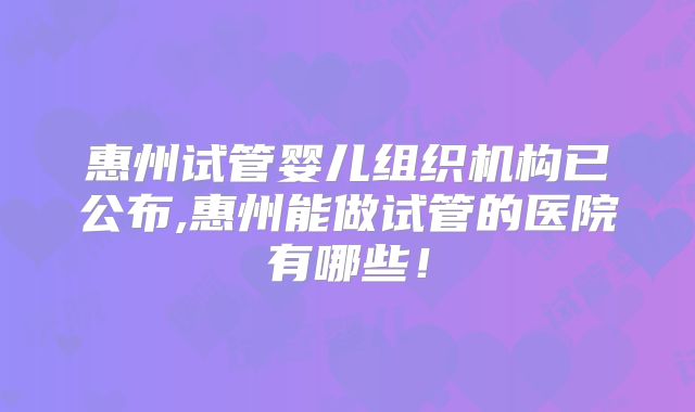 惠州试管婴儿组织机构已公布,惠州能做试管的医院有哪些!