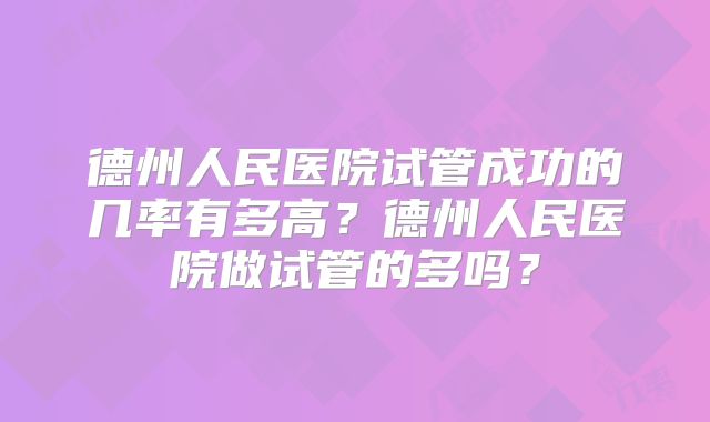 德州人民医院试管成功的几率有多高？德州人民医院做试管的多吗？