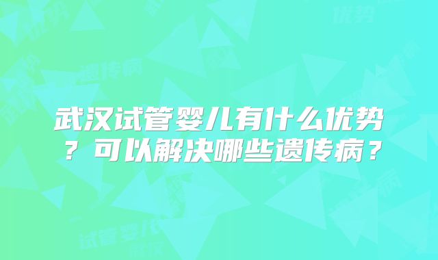 武汉试管婴儿有什么优势？可以解决哪些遗传病？