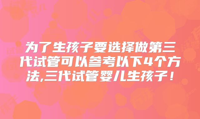 为了生孩子要选择做第三代试管可以参考以下4个方法,三代试管婴儿生孩子！