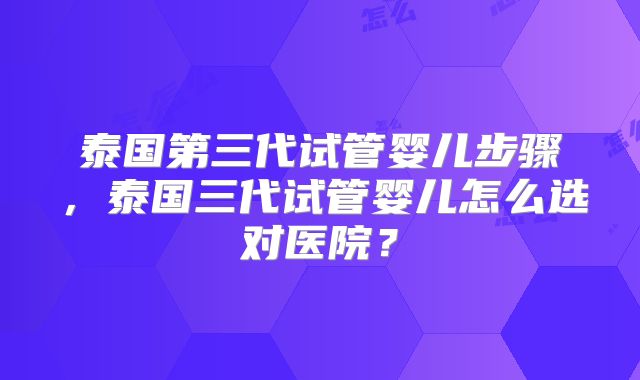 泰国第三代试管婴儿步骤，泰国三代试管婴儿怎么选对医院？