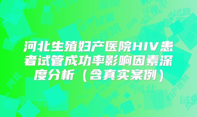 河北生殖妇产医院HIV患者试管成功率影响因素深度分析(含真实案例)