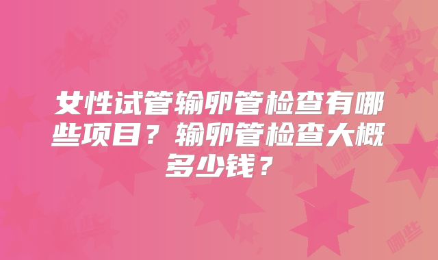 女性试管输卵管检查有哪些项目？输卵管检查大概多少钱？
