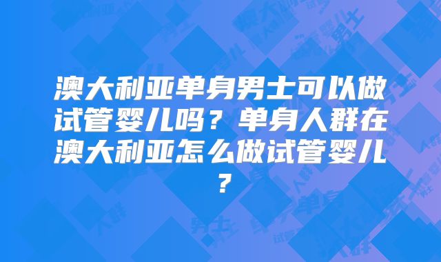 澳大利亚单身男士可以做试管婴儿吗？单身人群在澳大利亚怎么做试管婴儿？
