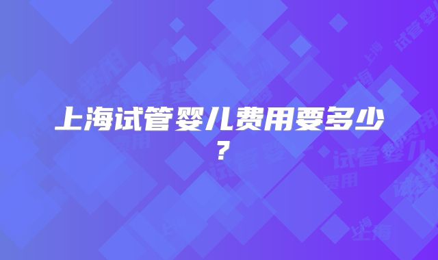 上海试管婴儿费用要多少?