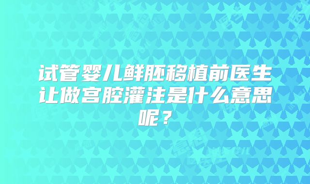 试管婴儿鲜胚移植前医生让做宫腔灌注是什么意思呢?