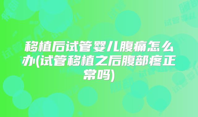 移植后试管婴儿腹痛怎么办(试管移植之后腹部疼正常吗)
