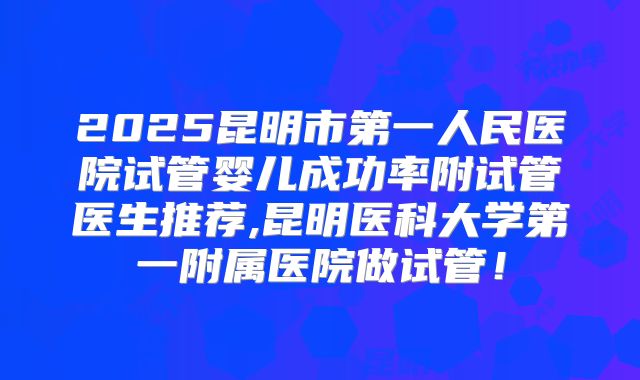2025昆明市第一人民医院试管婴儿成功率附试管医生推荐,昆明医科大学第一附属医院做试管！