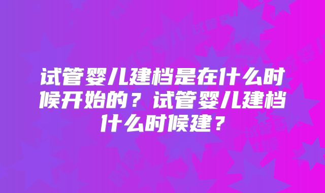试管婴儿建档是在什么时候开始的？试管婴儿建档什么时候建？