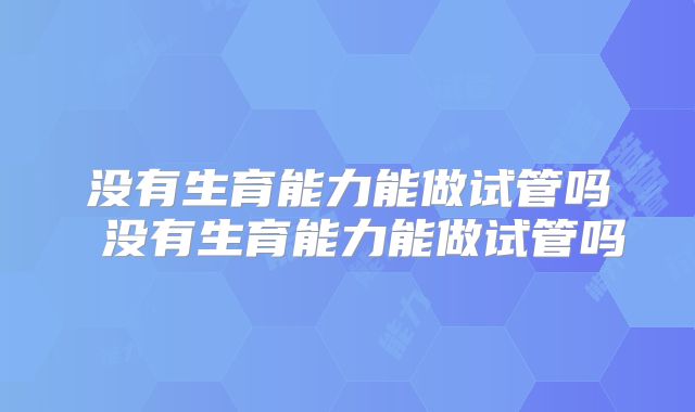没有生育能力能做试管吗 没有生育能力能做试管吗