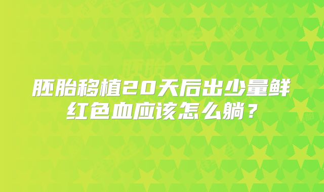 胚胎移植20天后出少量鲜红色血应该怎么躺？