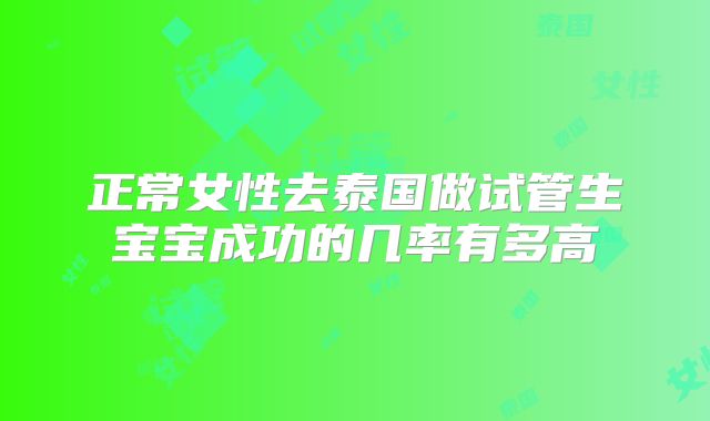 正常女性去泰国做试管生宝宝成功的几率有多高