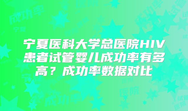 宁夏医科大学总医院HIV患者试管婴儿成功率有多高？成功率数据对比