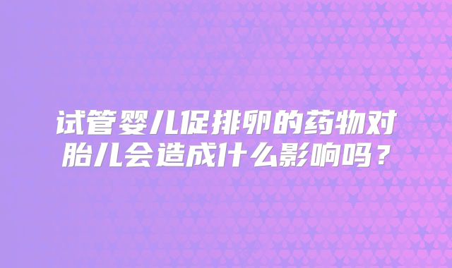 试管婴儿促排卵的药物对胎儿会造成什么影响吗？