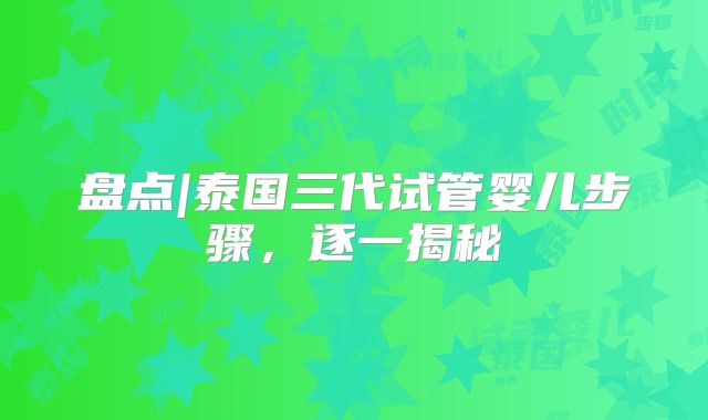 盘点|泰国三代试管婴儿步骤，逐一揭秘