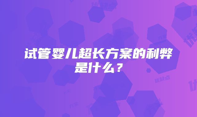 试管婴儿超长方案的利弊是什么?