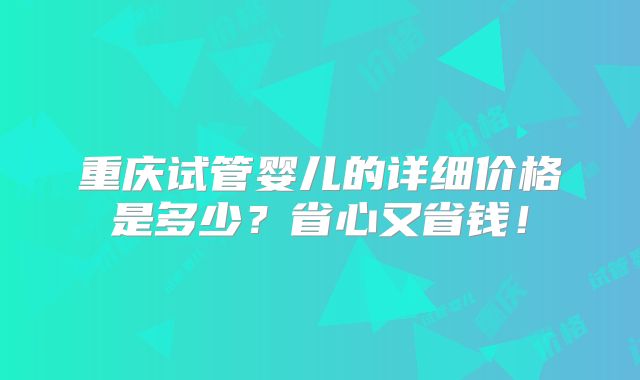 重庆试管婴儿的详细价格是多少？省心又省钱！