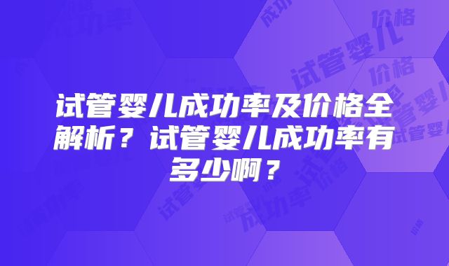 试管婴儿成功率及价格全解析？试管婴儿成功率有多少啊？