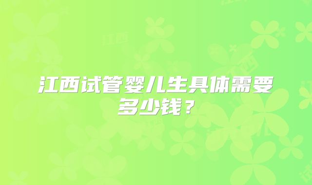 江西试管婴儿生具体需要多少钱？