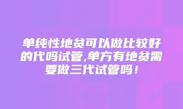 单纯性地贫可以做比较好的代吗试管,单方有地贫需要做三代试管吗!
