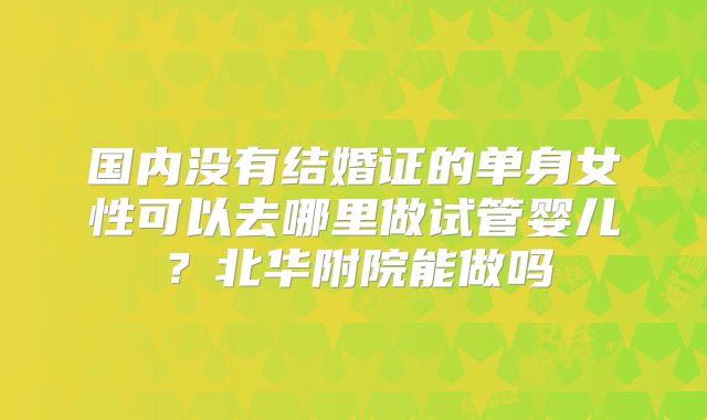 国内没有结婚证的单身女性可以去哪里做试管婴儿？北华附院能做吗