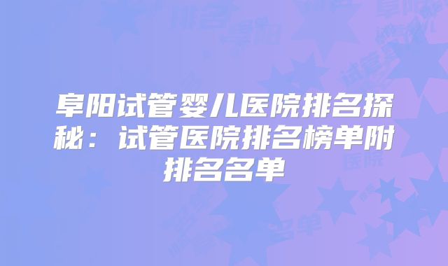 阜阳试管婴儿医院排名探秘：试管医院排名榜单附排名名单