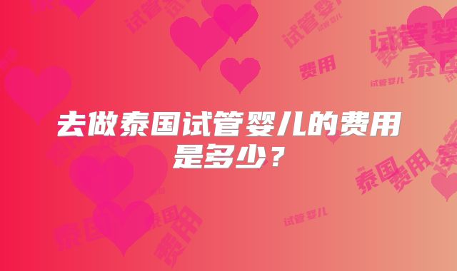 去做泰国试管婴儿的费用是多少？
