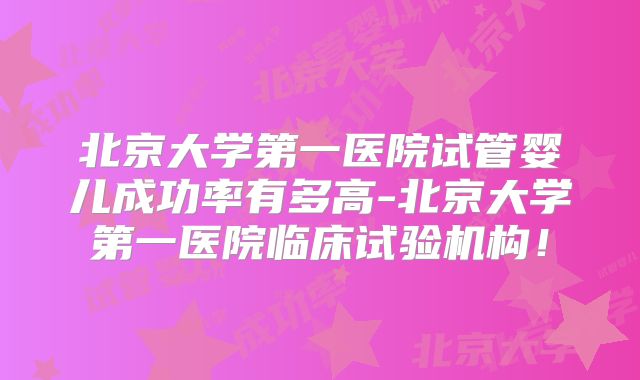 北京大学第一医院试管婴儿成功率有多高-北京大学第一医院临床试验机构!