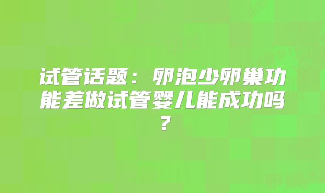 试管话题：卵泡少卵巢功能差做试管婴儿能成功吗？