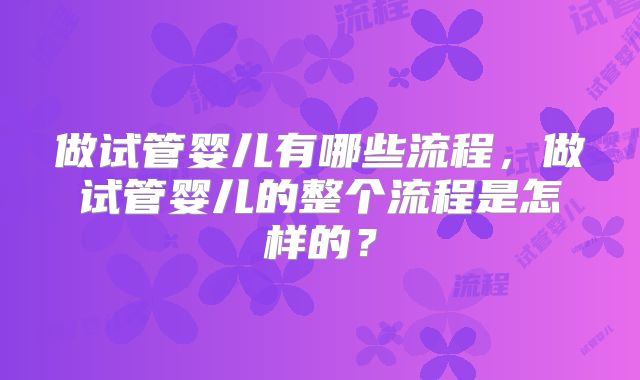 做试管婴儿有哪些流程，做试管婴儿的整个流程是怎样的？