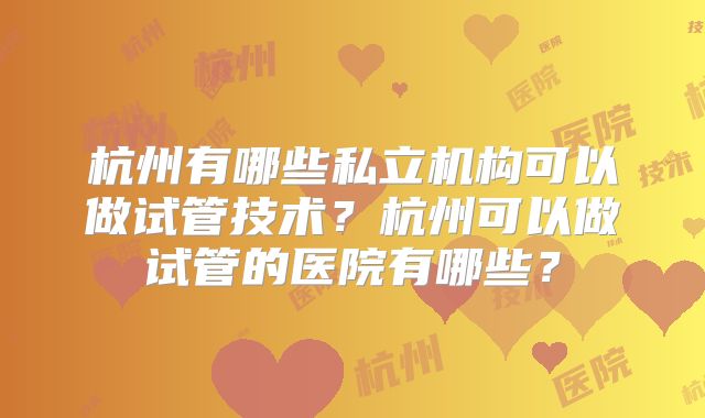 杭州有哪些私立机构可以做试管技术？杭州可以做试管的医院有哪些？