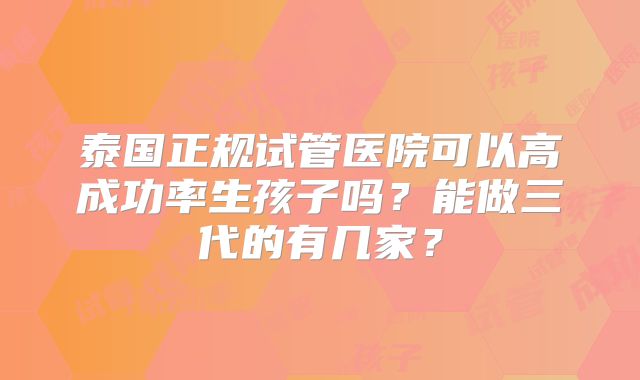 泰国正规试管医院可以高成功率生孩子吗？能做三代的有几家？