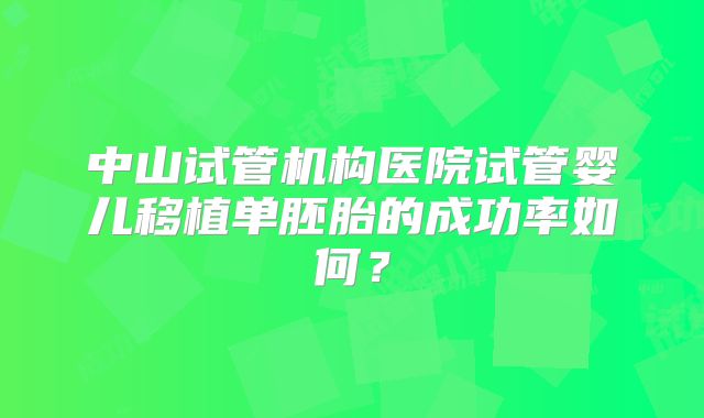 中山试管机构医院试管婴儿移植单胚胎的成功率如何?