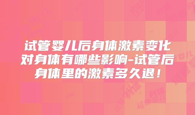 试管婴儿后身体激素变化对身体有哪些影响-试管后身体里的激素多久退！