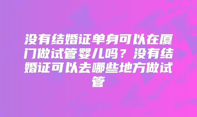 没有结婚证单身可以在厦门做试管婴儿吗？没有结婚证可以去哪些地方做试管
