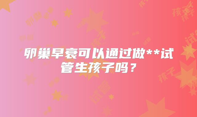 卵巢早衰可以通过做**试管生孩子吗？