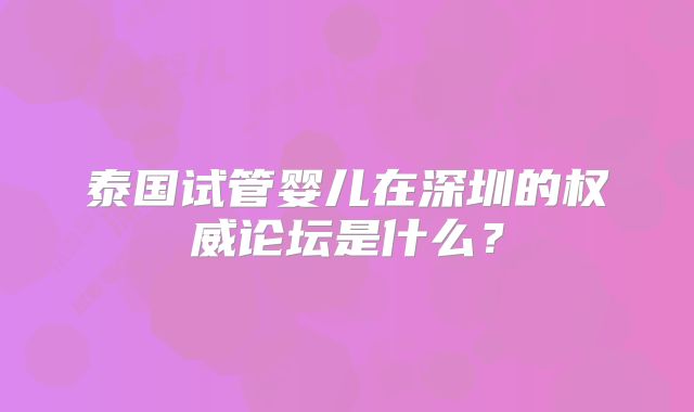 泰国试管婴儿在深圳的权威论坛是什么？