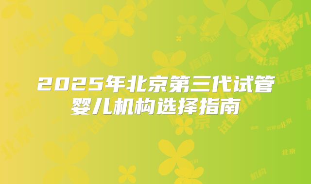 2025年北京第三代试管婴儿机构选择指南