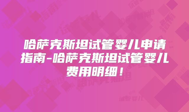 哈萨克斯坦试管婴儿申请指南-哈萨克斯坦试管婴儿费用明细!