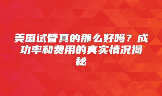 美国试管真的那么好吗？成功率和费用的真实情况揭秘