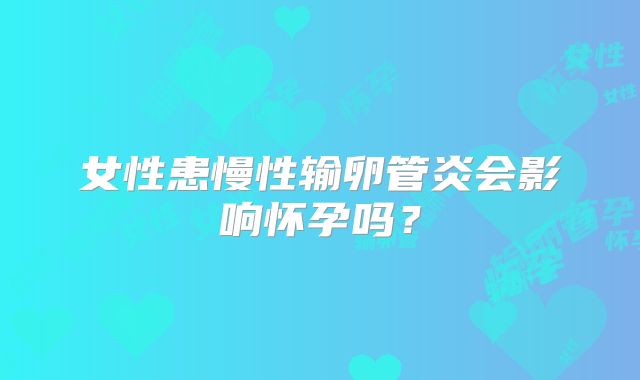 女性患慢性输卵管炎会影响怀孕吗?