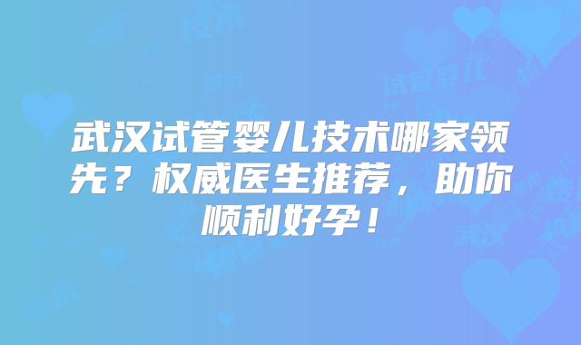 武汉试管婴儿技术哪家领先?权威医生推荐,助你顺利好孕!