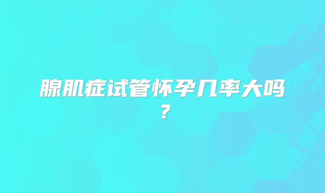 腺肌症试管怀孕几率大吗？