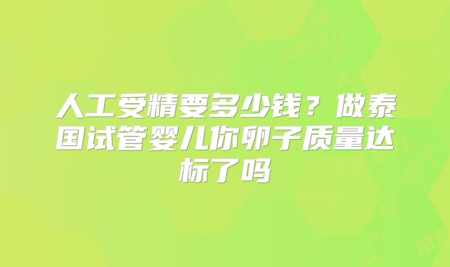 人工受精要多少钱？做泰国试管婴儿你卵子质量达标了吗